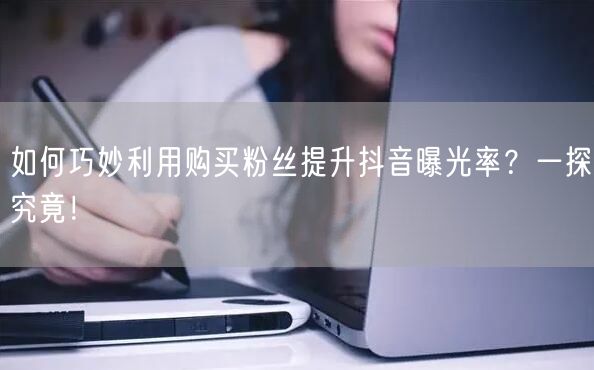 如何巧妙利用购买粉丝提升抖音曝光率？一探究竟！