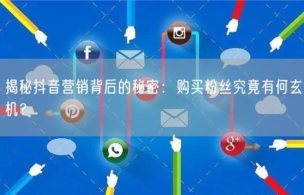 揭秘抖音营销背后的秘密：购买粉丝究竟有何玄机？