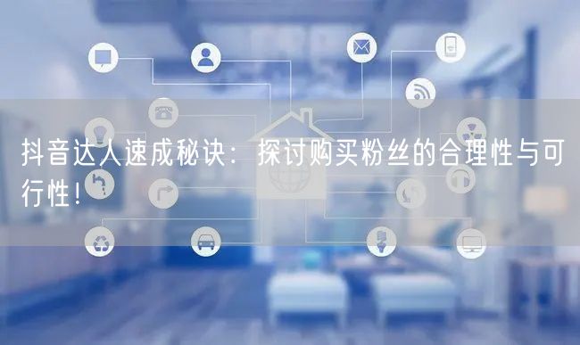 抖音达人速成秘诀：探讨购买粉丝的合理性与可行性！