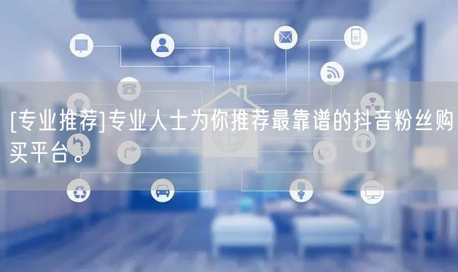 [专业推荐]专业人士为你推荐最靠谱的抖音粉丝购买平台。