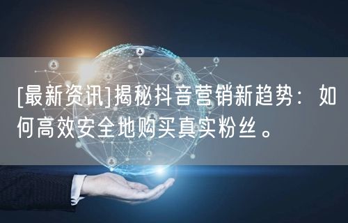 [最新资讯]揭秘抖音营销新趋势：如何高效安全地购买真实粉丝。