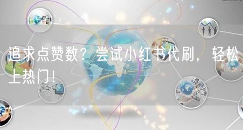 追求点赞数？尝试小红书代刷，轻松上热门！