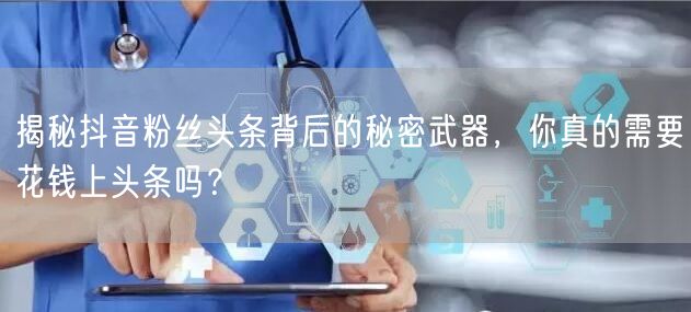 揭秘抖音粉丝头条背后的秘密武器，你真的需要花钱上头条吗？