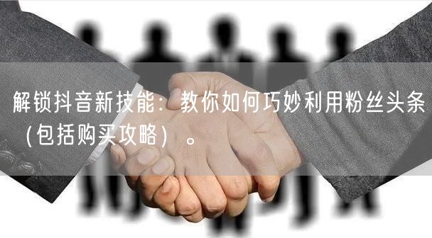 解锁抖音新技能：教你如何巧妙利用粉丝头条（包括购买攻略）。