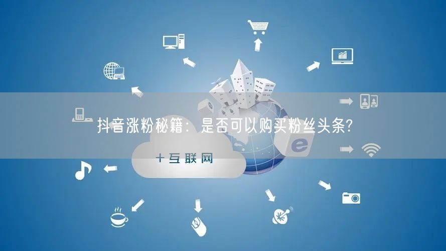 抖音涨粉秘籍：是否可以购买粉丝头条?