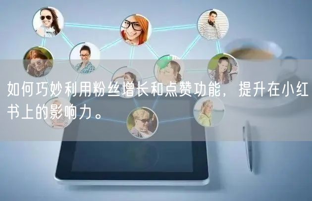 如何巧妙利用粉丝增长和点赞功能，提升在小红书上的影响力。