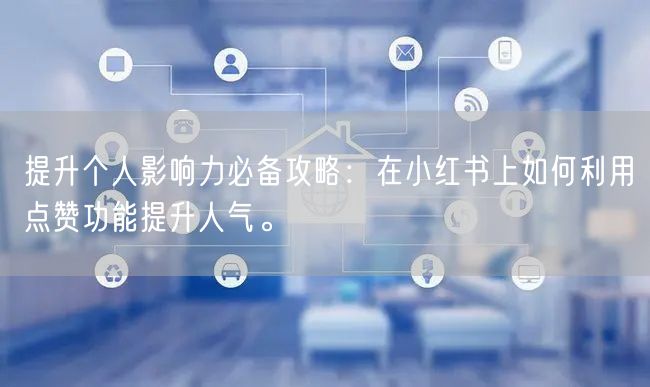 提升个人影响力必备攻略：在小红书上如何利用点赞功能提升人气。