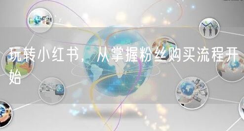 玩转小红书，从掌握粉丝购买流程开始