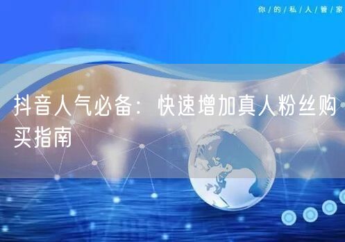 抖音人气必备：快速增加真人粉丝购买指南