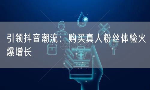 引领抖音潮流：购买真人粉丝体验火爆增长