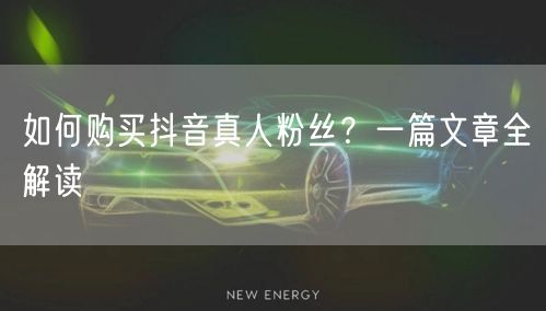 如何购买抖音真人粉丝？一篇文章全解读