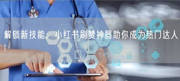 解锁新技能：小红书刷赞神器助你成为热门达人!