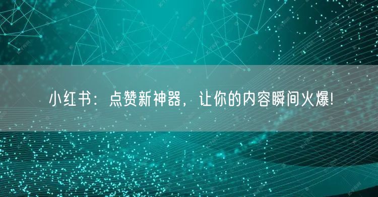 小红书：点赞新神器，让你的内容瞬间火爆!
