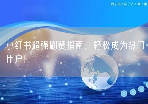小红书超强刷赞指南，轻松成为热门用户!