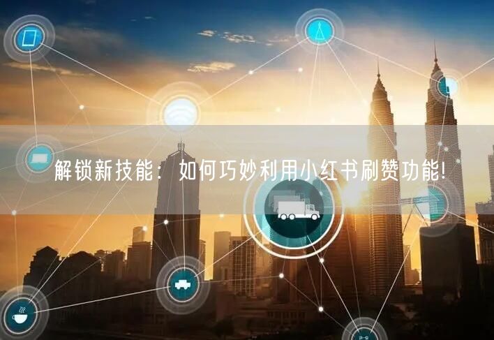解锁新技能：如何巧妙利用小红书刷赞功能!