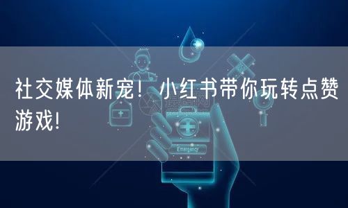 社交媒体新宠！小红书带你玩转点赞游戏!