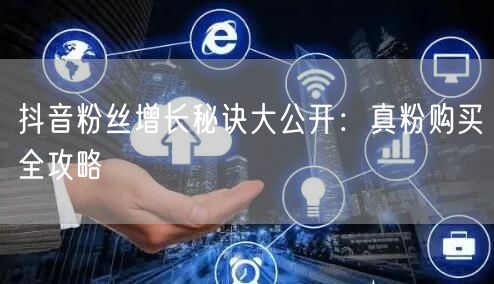 抖音粉丝增长秘诀大公开：真粉购买全攻略