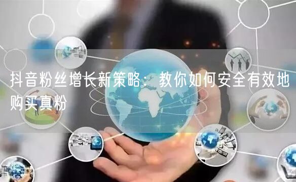 抖音粉丝增长新策略：教你如何安全有效地购买真粉