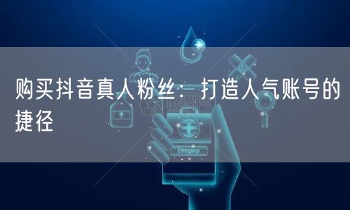 购买抖音真人粉丝：打造人气账号的捷径