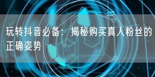 玩转抖音必备：揭秘购买真人粉丝的正确姿势