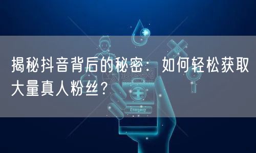 揭秘抖音背后的秘密：如何轻松获取大量真人粉丝？