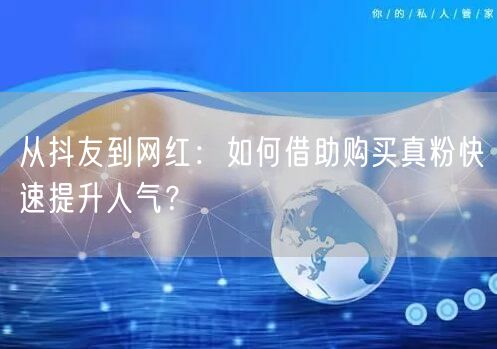 从抖友到网红：如何借助购买真粉快速提升人气？
