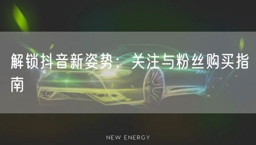 解锁抖音新姿势：关注与粉丝购买指南