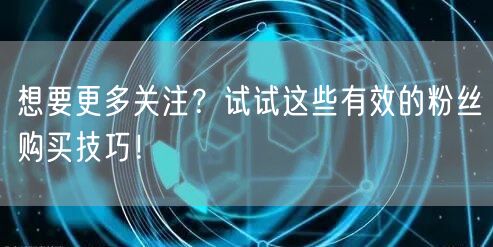 想要更多关注？试试这些有效的粉丝购买技巧！