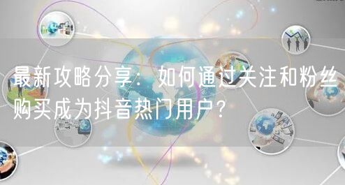 最新攻略分享：如何通过关注和粉丝购买成为抖音热门用户？