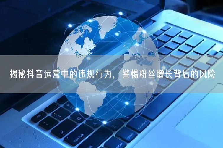 揭秘抖音运营中的违规行为，警惕粉丝增长背后的风险