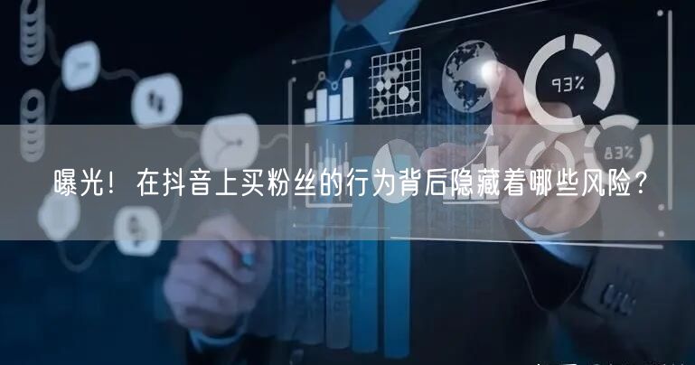 曝光！在抖音上买粉丝的行为背后隐藏着哪些风险？