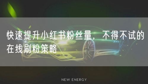 快速提升小红书粉丝量，不得不试的在线刷粉策略