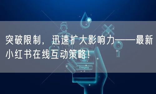 突破限制，迅速扩大影响力——最新小红书在线互动策略！