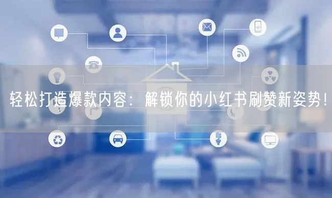 轻松打造爆款内容：解锁你的小红书刷赞新姿势！