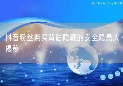 抖音粉丝购买背后隐藏的安全隐患大揭秘