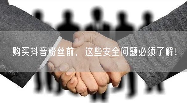 购买抖音粉丝前，这些安全问题必须了解！