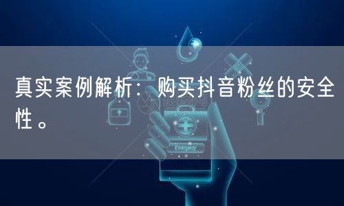 真实案例解析：购买抖音粉丝的安全性。