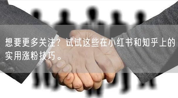 想要更多关注？试试这些在小红书和知乎上的实用涨粉技巧。