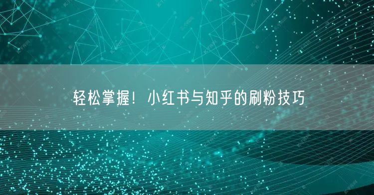轻松掌握！小红书与知乎的刷粉技巧