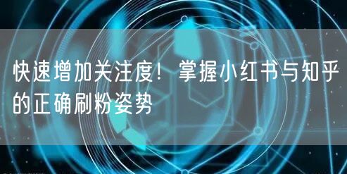 快速增加关注度！掌握小红书与知乎的正确刷粉姿势