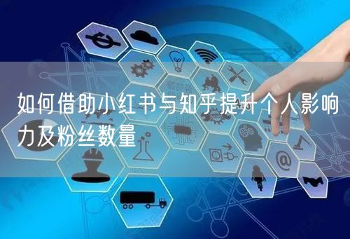 如何借助小红书与知乎提升个人影响力及粉丝数量