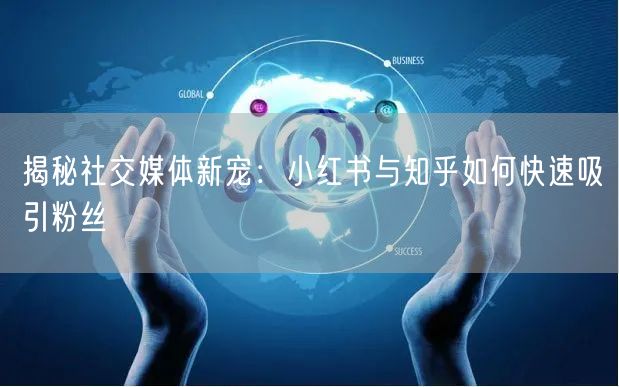 揭秘社交媒体新宠：小红书与知乎如何快速吸引粉丝