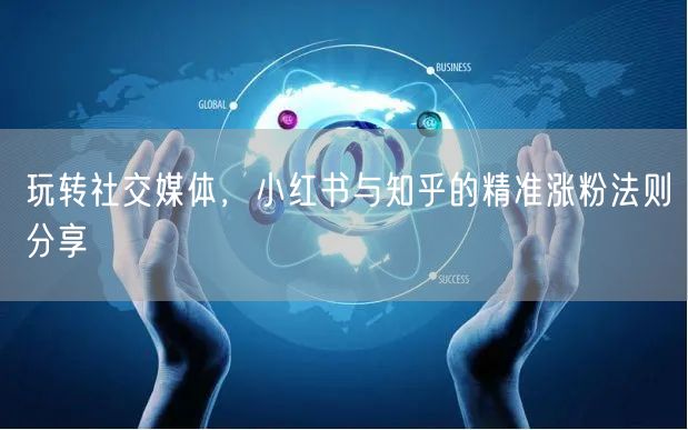 玩转社交媒体，小红书与知乎的精准涨粉法则分享