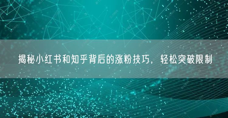 揭秘小红书和知乎背后的涨粉技巧，轻松突破限制