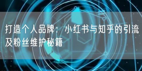 打造个人品牌：小红书与知乎的引流及粉丝维护秘籍