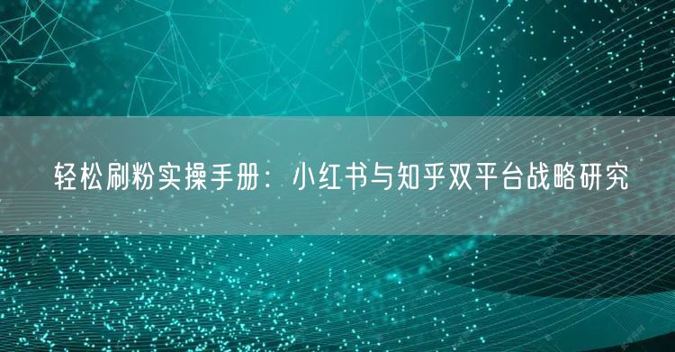 轻松刷粉实操手册：小红书与知乎双平台战略研究