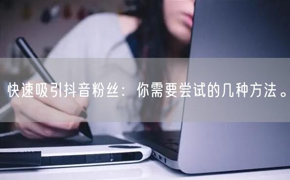 快速吸引抖音粉丝：你需要尝试的几种方法。