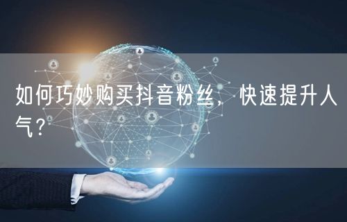 如何巧妙购买抖音粉丝，快速提升人气？