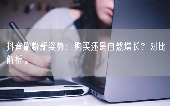 抖音刷粉新姿势：购买还是自然增长？对比解析。