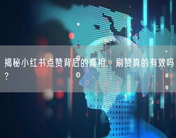揭秘小红书点赞背后的真相，刷赞真的有效吗？